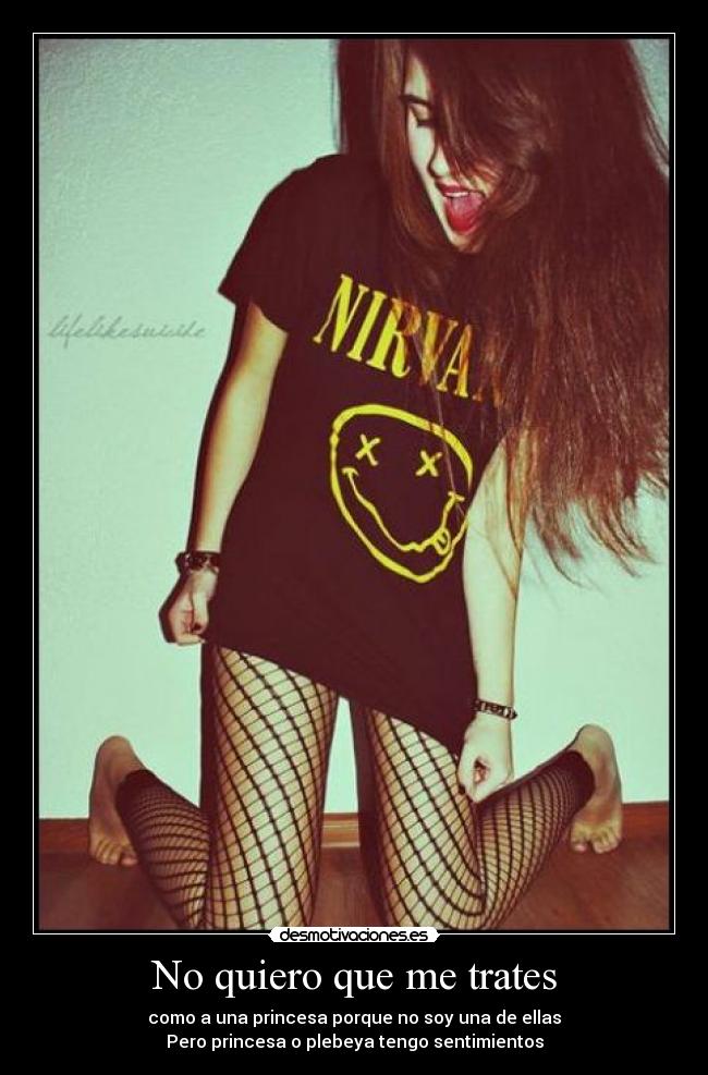 No quiero que me trates - como a una princesa porque no soy una de ellas
Pero princesa o plebeya tengo sentimientos