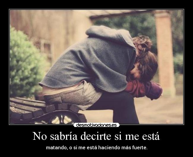 No sabría decirte si me está - matando, o si me está haciendo más fuerte.