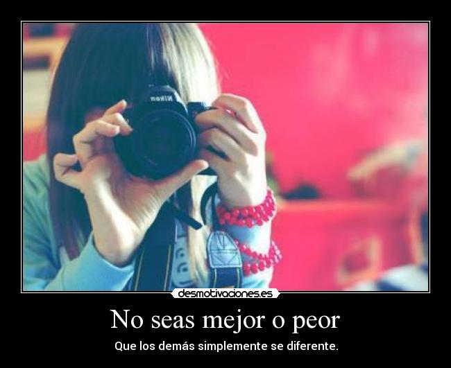 No seas mejor o peor - Que los demás simplemente se diferente.