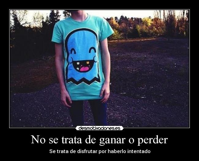No se trata de ganar o perder - Se trata de disfrutar por haberlo intentado