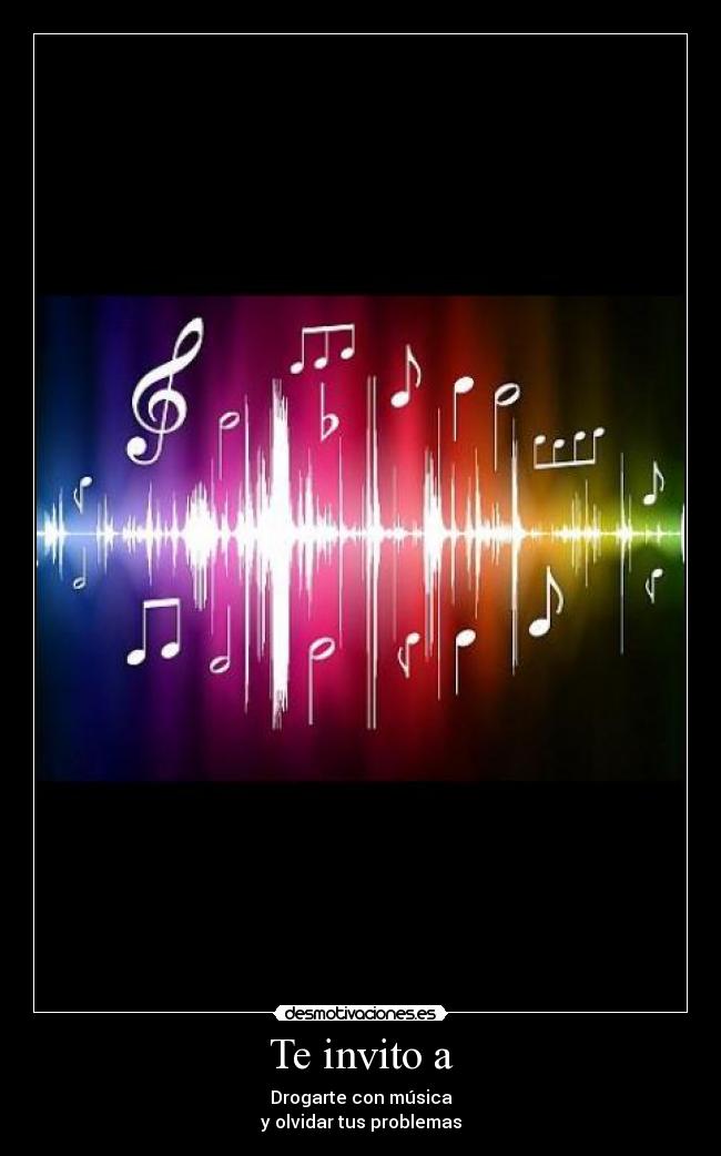 Te invito a - Drogarte con música
y olvidar tus problemas