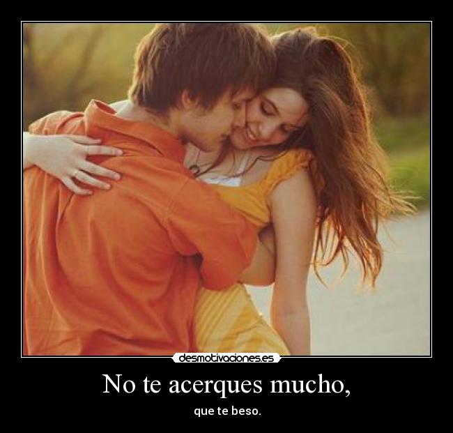 No te acerques mucho, -