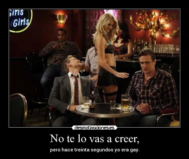 No te lo vas a creer, - pero hace treinta segundos yo era gay.