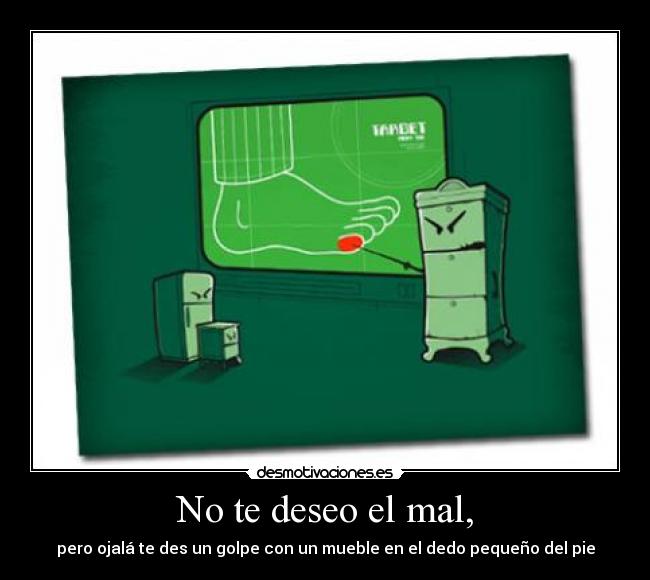 No te deseo el mal, - pero ojalá te des un golpe con un mueble en el dedo pequeño del pie