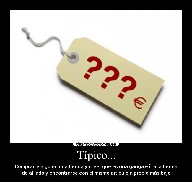 Típico... - Comprarte algo en una tienda y creer que es una ganga e ir a la tienda
de al lado y encontrarse con el mismo artículo a precio más bajo