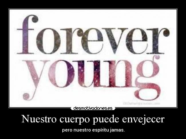 Nuestro cuerpo puede envejecer - pero nuestro espíritu jamas.
