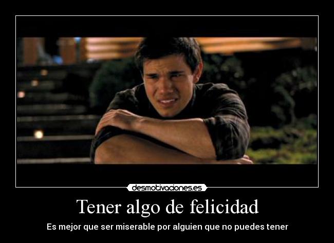 Tener algo de felicidad - Es mejor que ser miserable por alguien que no puedes tener