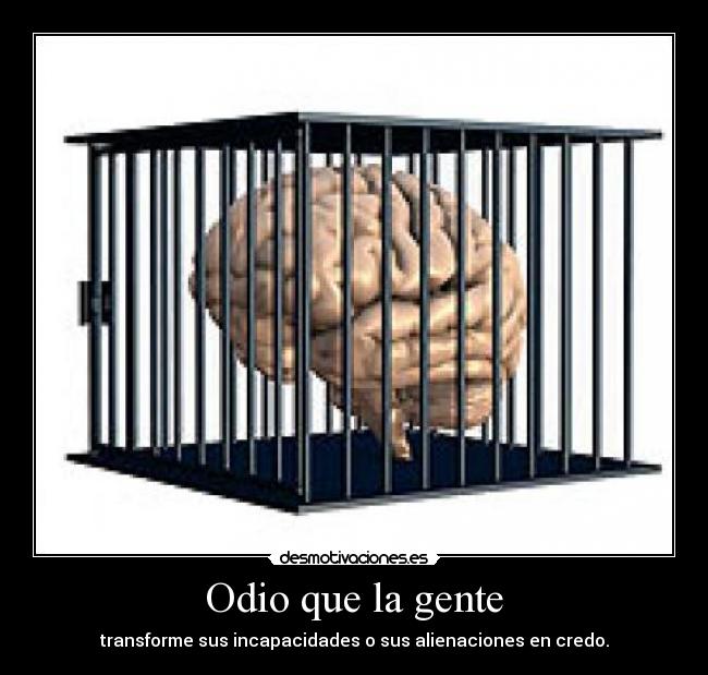 Odio que la gente - transforme sus incapacidades o sus alienaciones en credo.