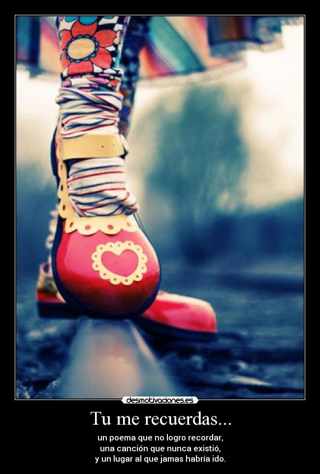Tu me recuerdas... - un poema que no logro recordar,
una canción que nunca existió,
y un lugar al que jamas habría ido.