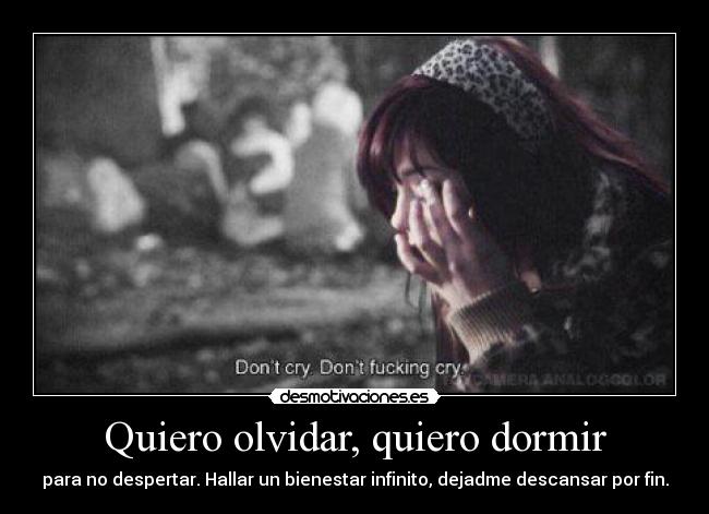 Quiero olvidar, quiero dormir - para no despertar. Hallar un bienestar infinito, dejadme descansar por fin.