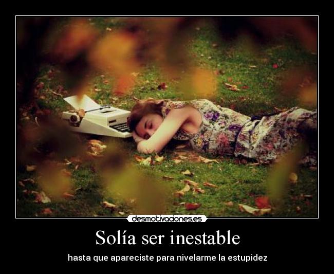 Solía ser inestable - hasta que apareciste para nivelarme la estupidez