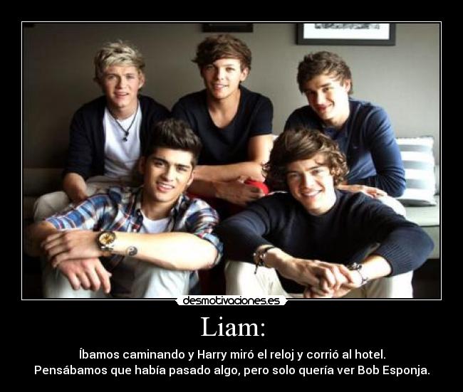 Liam: - Íbamos caminando y Harry miró el reloj y corrió al hotel.
Pensábamos que había pasado algo, pero solo quería ver Bob Esponja.