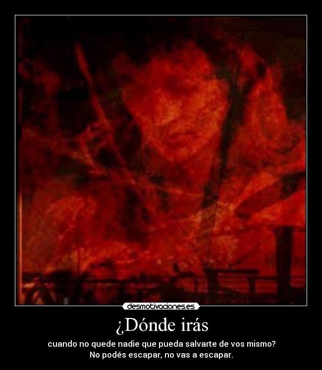 ¿Dónde irás - cuando no quede nadie que pueda salvarte de vos mismo?
No podés escapar, no vas a escapar.
