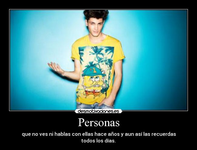 Personas - que no ves ni hablas con ellas hace años y aun así las recuerdas todos los días.