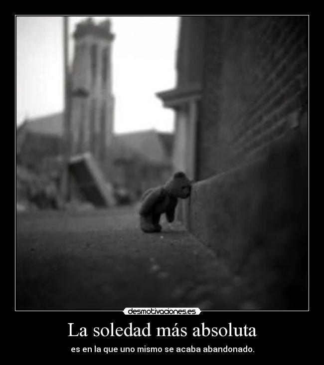 La soledad más absoluta - es en la que uno mismo se acaba abandonado.
