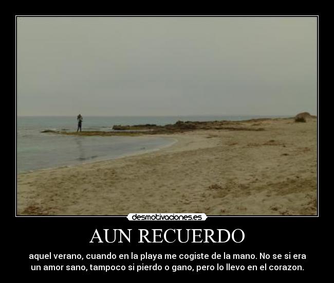 AUN RECUERDO - aquel verano, cuando en la playa me cogiste de la mano. No se si era
un amor sano, tampoco si pierdo o gano, pero lo llevo en el corazon.