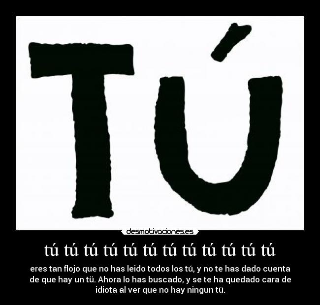 tú tú tú tú tú tú tú tú tú tú tú tú - eres tan flojo que no has leido todos los tú, y no te has dado cuenta
de que hay un tü. Ahora lo has buscado, y se te ha quedado cara de
idiota al ver que no hay ningun tü.