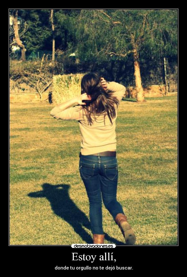 Estoy allí, - donde tu orgullo no te dejó buscar.