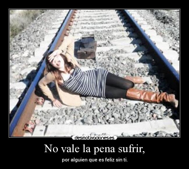 No vale la pena sufrir, - por alguien que es feliz sin ti.