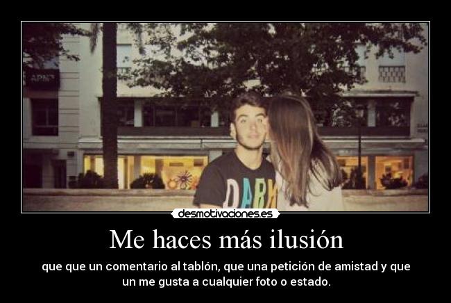 Me haces más ilusión - que que un comentario al tablón, que una petición de amistad y que
un me gusta a cualquier foto o estado.