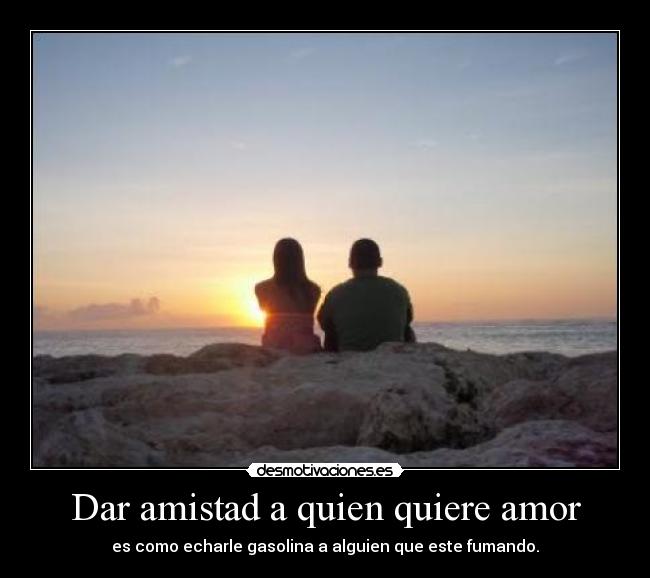 Dar amistad a quien quiere amor -