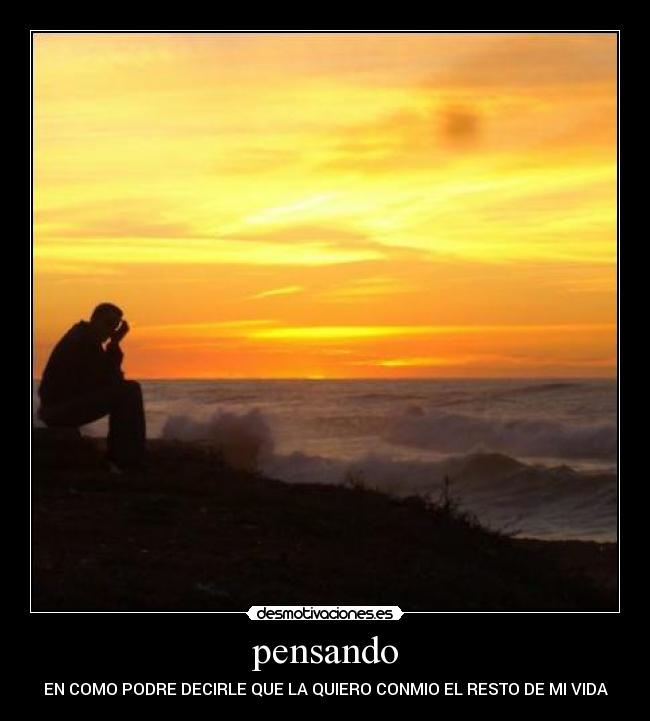 pensando - EN COMO PODRE DECIRLE QUE LA QUIERO CONMIO EL RESTO DE MI VIDA