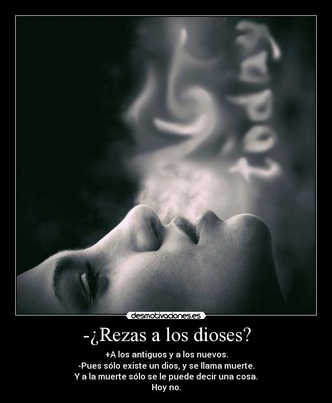 -¿Rezas a los dioses? - +A los antiguos y a los nuevos.
-Pues sólo existe un dios, y se llama muerte.
Y a la muerte sólo se le puede decir una cosa.
Hoy no.