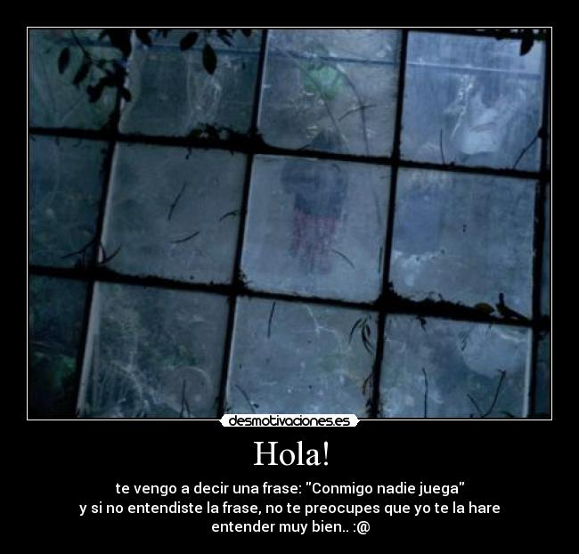 Hola! - te vengo a decir una frase: Conmigo nadie juega
y si no entendiste la frase, no te preocupes que yo te la hare entender muy bien.. :@