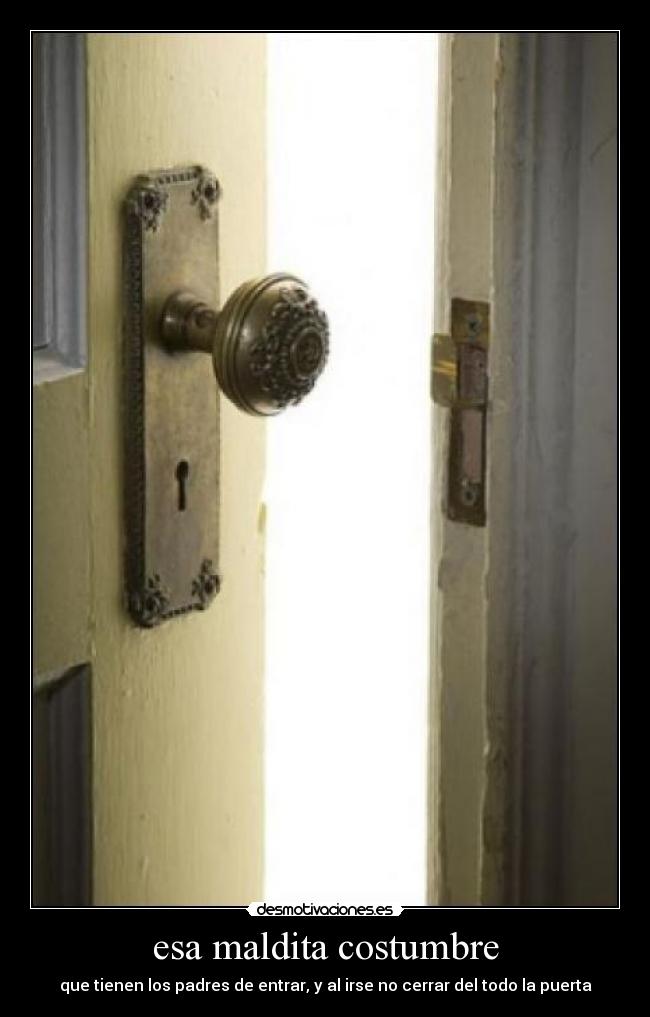 esa maldita costumbre - que tienen los padres de entrar, y al irse no cerrar del todo la puerta