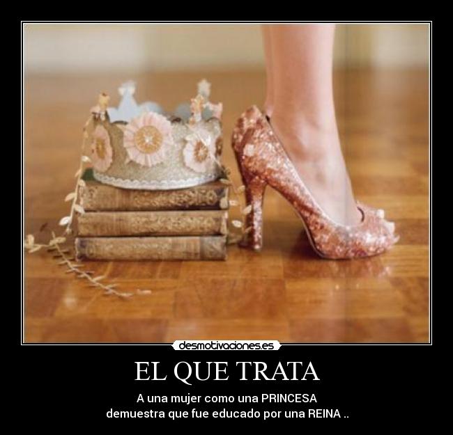 EL QUE TRATA - A una mujer como una PRINCESA
demuestra que fue educado por una REINA ..