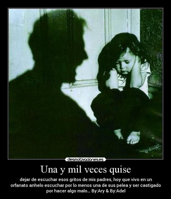 Una y mil veces quise - dejar de escuchar esos gritos de mis padres, hoy que vivo en un
orfanato anhelo escuchar por lo menos una de sus pelea y ser castigado
por hacer algo malo… By:Ary & By:Adel