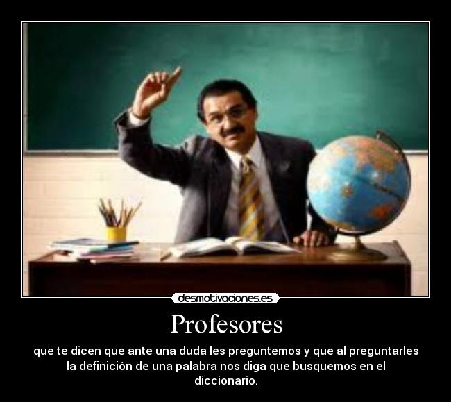 Profesores - que te dicen que ante una duda les preguntemos y que al preguntarles
la definición de una palabra nos diga que busquemos en el
diccionario.