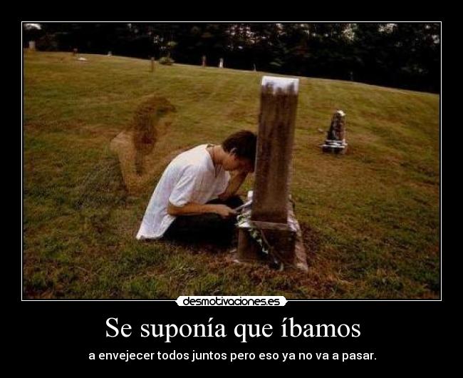 Se suponía que íbamos - a envejecer todos juntos pero eso ya no va a pasar.