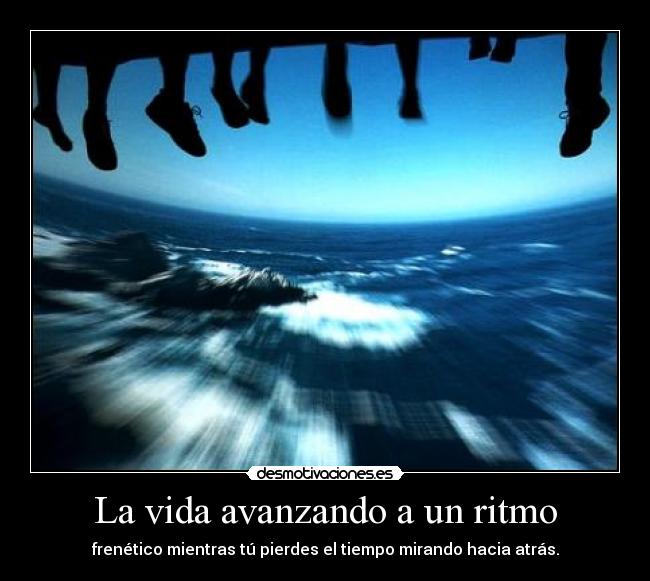 La vida avanzando a un ritmo - frenético mientras tú pierdes el tiempo mirando hacia atrás.