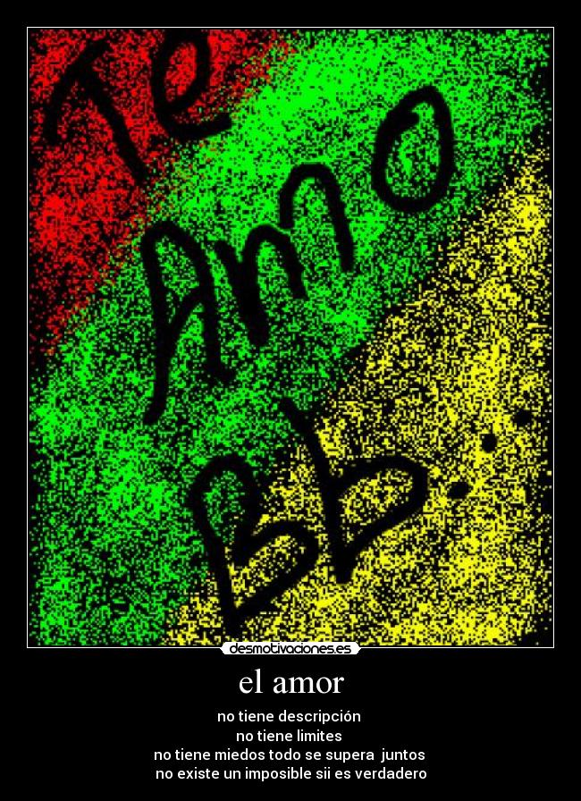 el amor - no tiene descripción
no tiene limites
no tiene miedos todo se supera juntos
no existe un imposible sii es verdadero