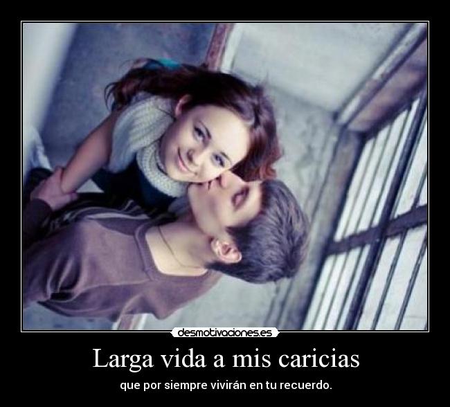 Larga vida a mis caricias - que por siempre vivirán en tu recuerdo.