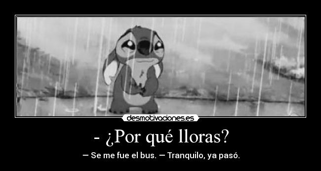 - ¿Por qué lloras? - — Se me fue el bus. — Tranquilo, ya pasó.