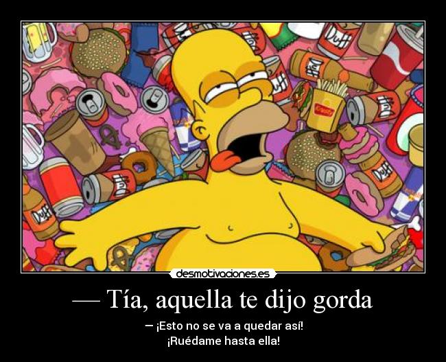 — Tía, aquella te dijo gorda - — ¡Esto no se va a quedar así!
¡Ruédame hasta ella!