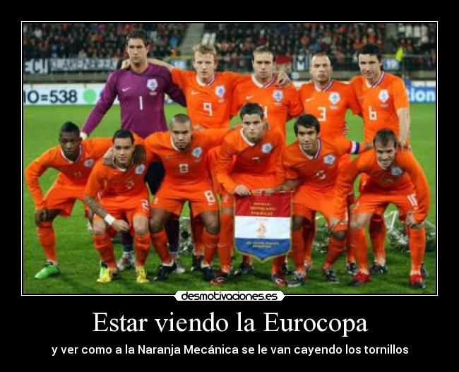 Estar viendo la Eurocopa - y ver como a la Naranja Mecánica se le van cayendo los tornillos