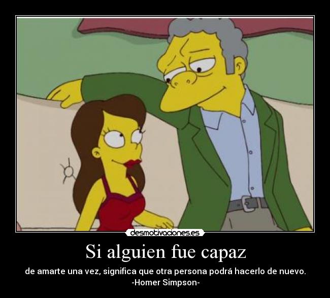 Si alguien fue capaz - de amarte una vez, significa que otra persona podrá hacerlo de nuevo.
-Homer Simpson-