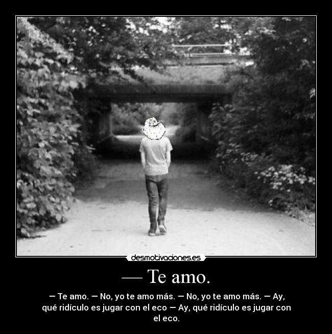 — Te amo. - — Te amo. — No, yo te amo más. — No, yo te amo más. — Ay,
qué ridículo es jugar con el eco — Ay, qué ridículo es jugar con
el eco.
