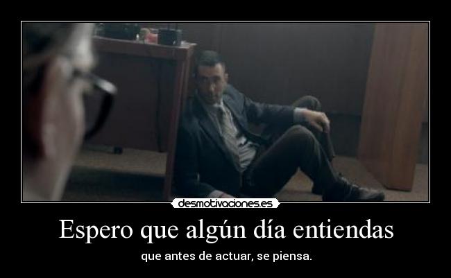 Espero que algún día entiendas - que antes de actuar, se piensa.