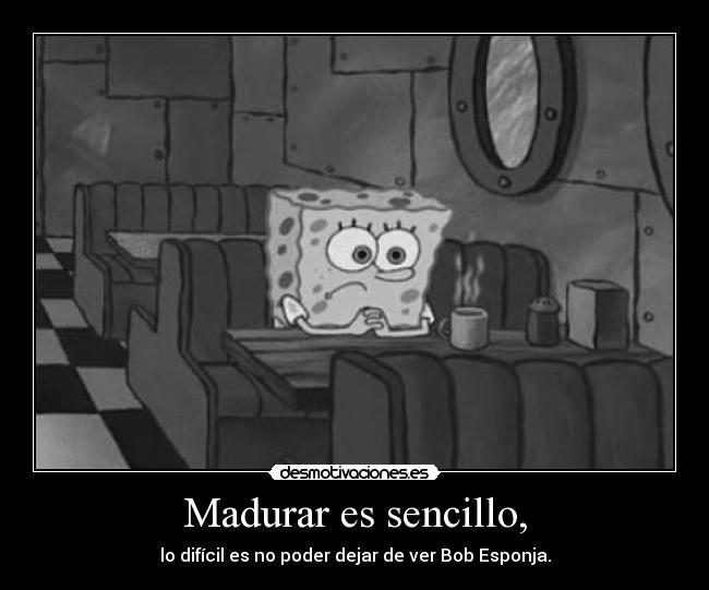 Madurar es sencillo, - lo difícil es no poder dejar de ver Bob Esponja.