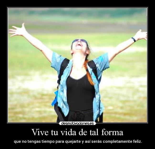 Vive tu vida de tal forma - que no tengas tiempo para quejarte y así serás completamente feliz.