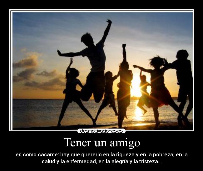 Tener un amigo - es como casarse: hay que quererlo en la riqueza y en la pobreza, en la
salud y la enfermedad, en la alegría y la tristeza...