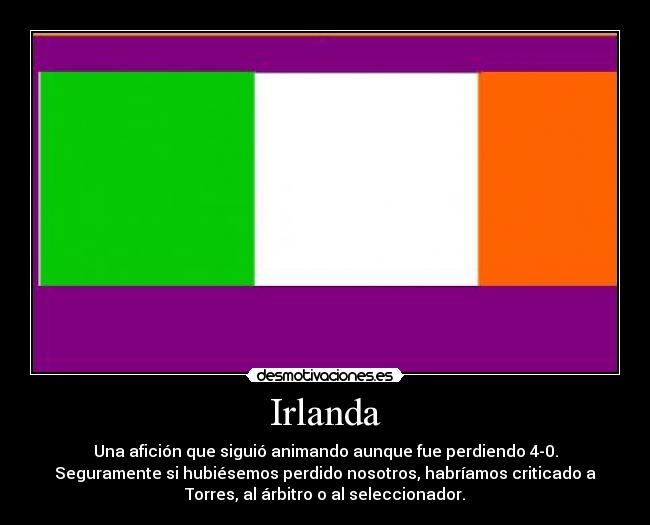 Irlanda - Una afición que siguió animando aunque fue perdiendo 4-0.
Seguramente si hubiésemos perdido nosotros, habríamos criticado a
Torres, al árbitro o al seleccionador.