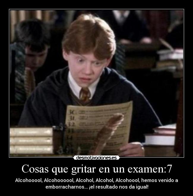 Cosas que gritar en un examen:7 - Alcohooool, Alcohoooool, Alcohol, Alcohol, Alcohoool, hemos venido a
emborracharnos... ¡el resultado nos da igual!