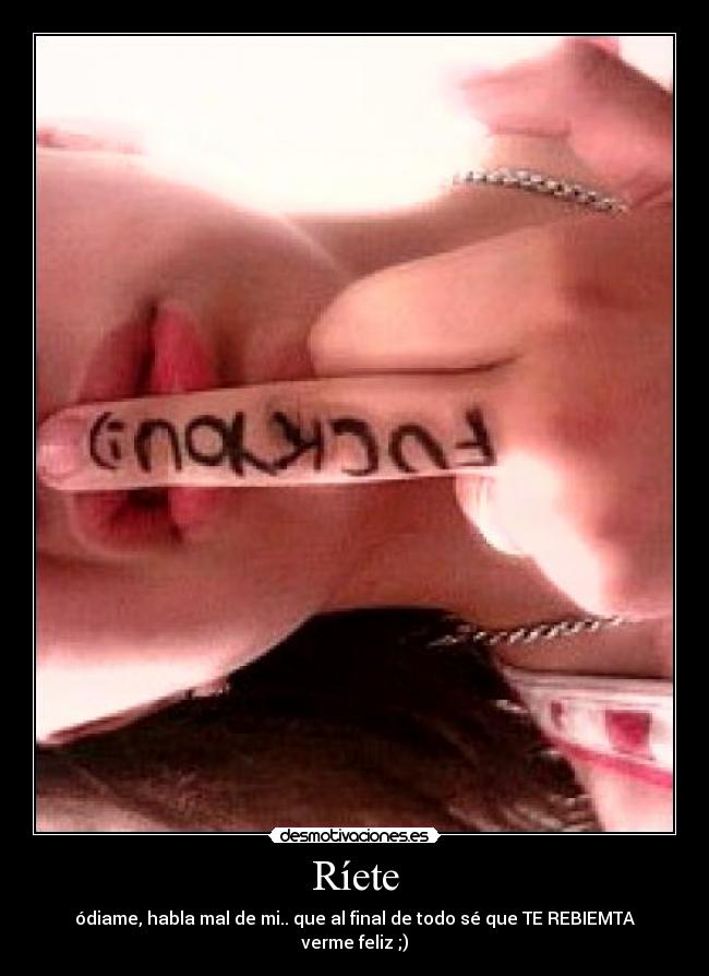 Ríete - ódiame, habla mal de mi.. que al final de todo sé que TE REBIEMTA verme feliz ;)