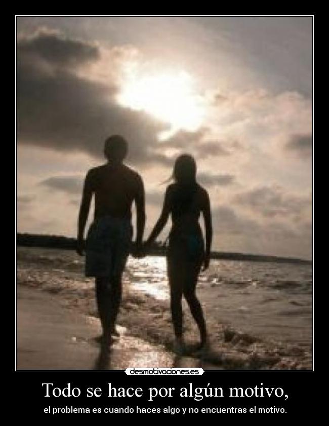 Todo se hace por algún motivo, - el problema es cuando haces algo y no encuentras el motivo.