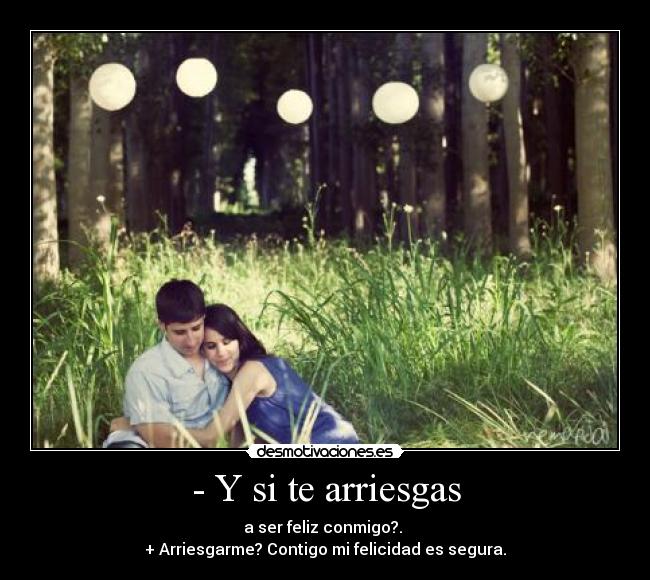 - Y si te arriesgas - a ser feliz conmigo?. 
+ Arriesgarme? Contigo mi felicidad es segura.